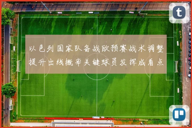 以色列国家队备战欧预赛战术调整提升出线概率关键球员发挥成看点