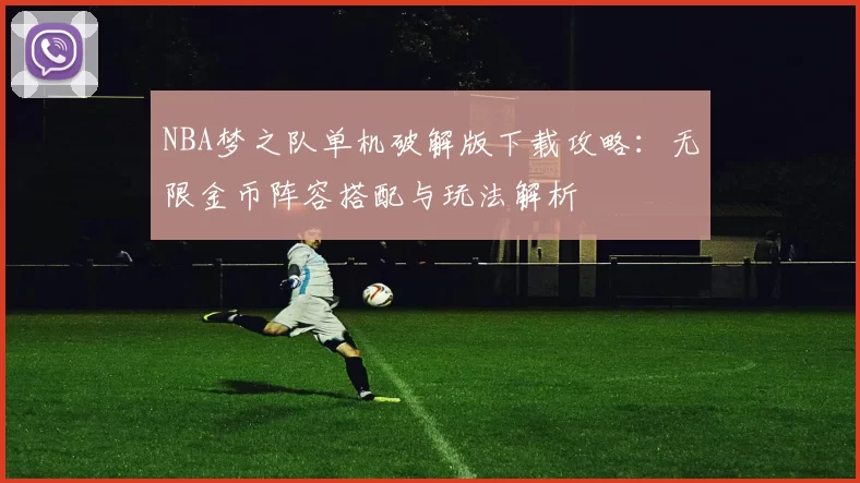 NBA梦之队单机破解版下载攻略:无限金币阵容搭配与玩法解析