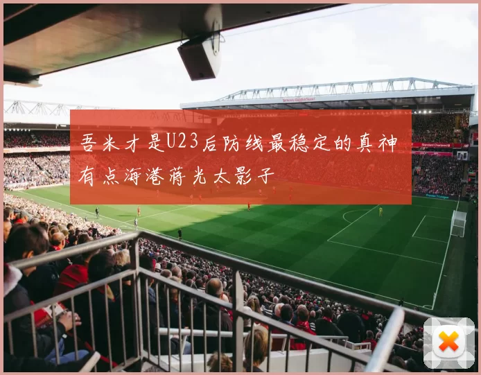 吾米才是U23后防线最稳定的真神 有点海港蒋光太影子