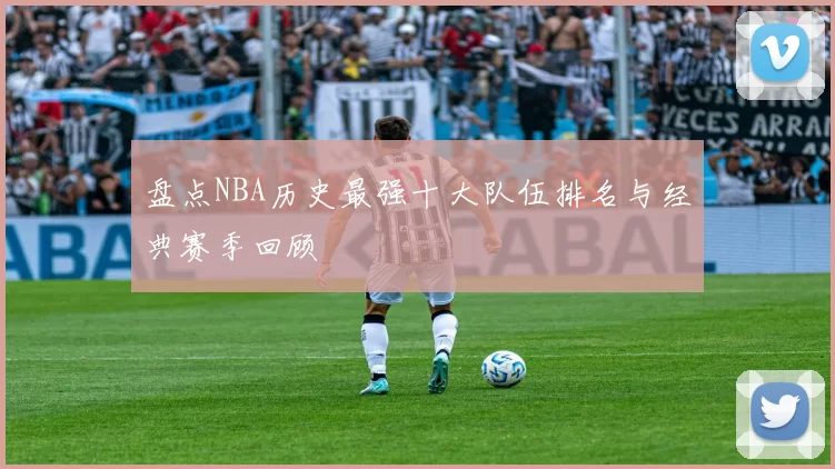 盘点NBA历史最强十大队伍排名与经典赛季回顾