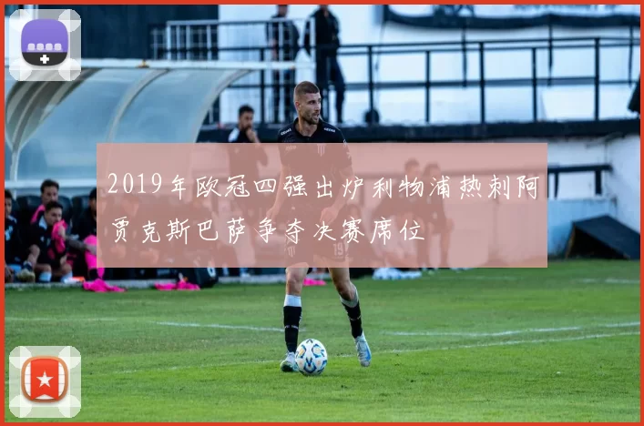 2019年欧冠四强出炉利物浦热刺阿贾克斯巴萨争夺决赛席位