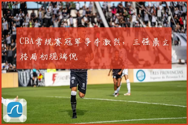 CBA常规赛冠军争夺激烈，三强鼎立格局初现端倪