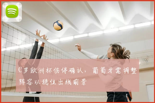 C罗欧洲杯伤停确认,葡萄牙需调整阵容以稳住出线前景