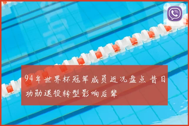 94年世界杯冠军成员近况盘点 昔日功勋退役转型影响后辈