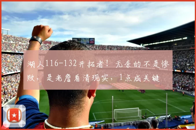 湖人116-132开拓者!无奈的不是惨败,是老詹看清现实,1点成关键