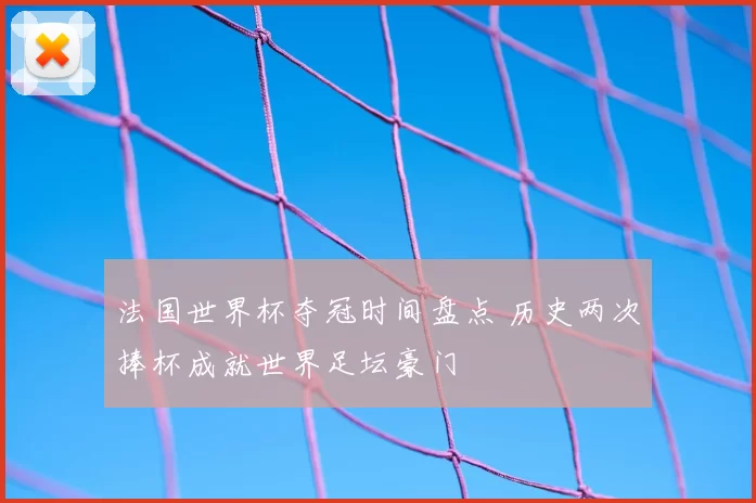法国世界杯夺冠时间盘点 历史两次捧杯成就世界足坛豪门