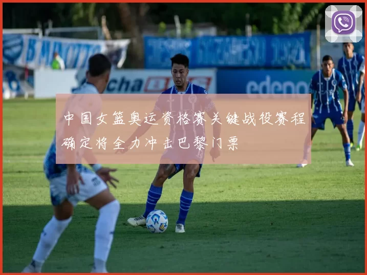 中国女篮奥运资格赛关键战役赛程确定将全力冲击巴黎门票