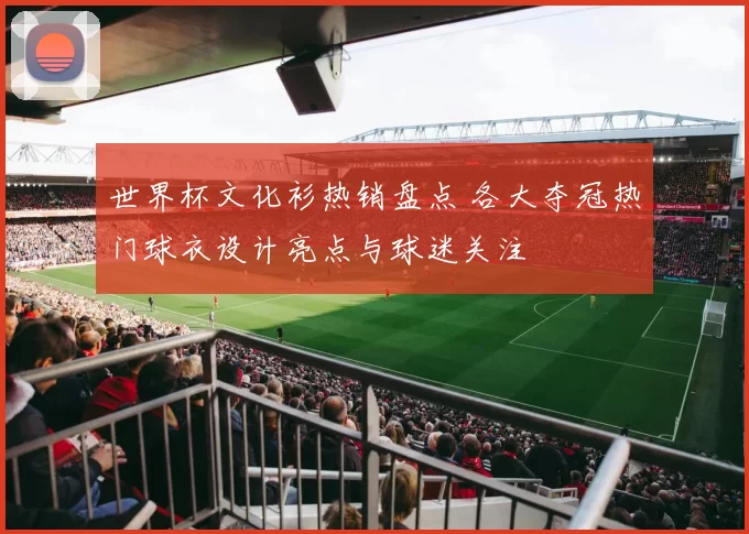 世界杯文化衫热销盘点 各大夺冠热门球衣设计亮点与球迷关注