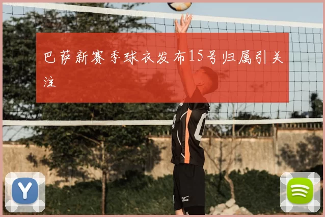 巴萨新赛季球衣发布15号归属引关注