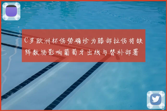 C罗欧洲杯伤势确诊为膝部拉伤将缺阵数场影响葡萄牙出线与替补部署