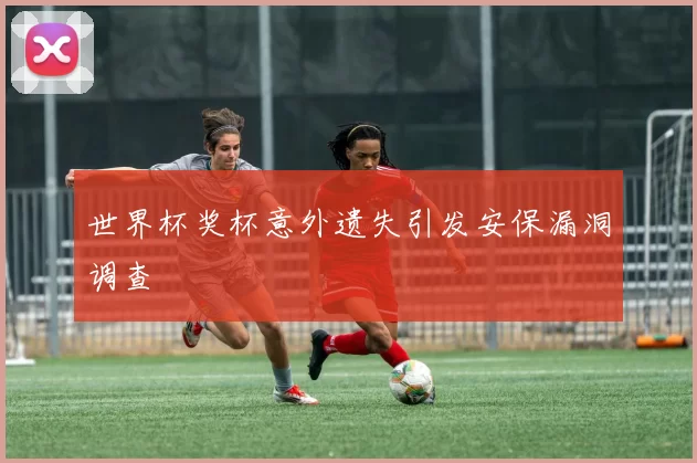 世界杯奖杯意外遗失引发安保漏洞调查