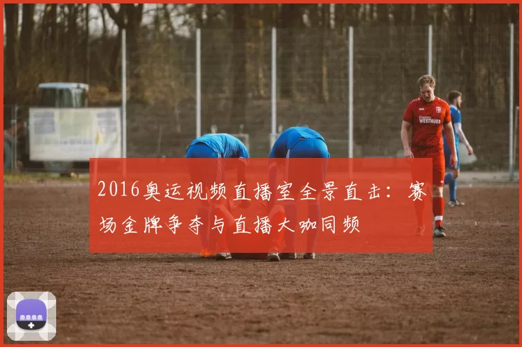 2016奥运视频直播室全景直击：赛场金牌争夺与直播大咖同频