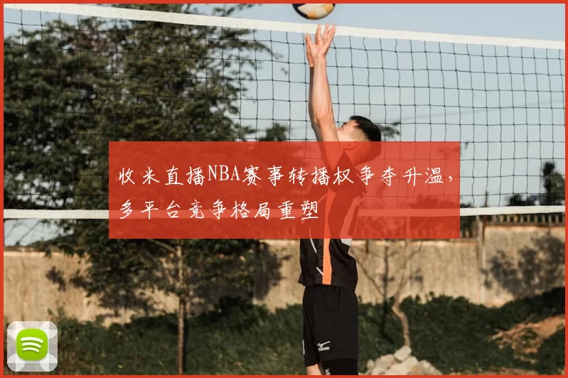 收米直播NBA赛事转播权争夺升温，多平台竞争格局重塑