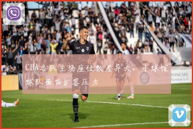 CBA各队主场座位数差异大，小球馆球队面临扩容压力