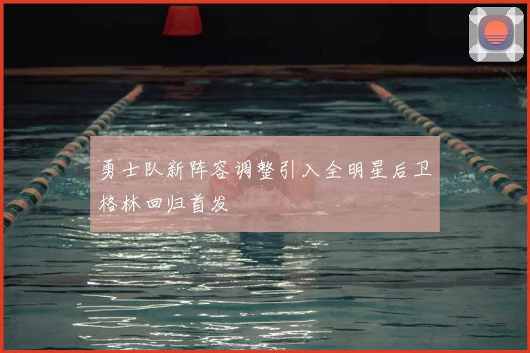 勇士队新阵容调整引入全明星后卫格林回归首发
