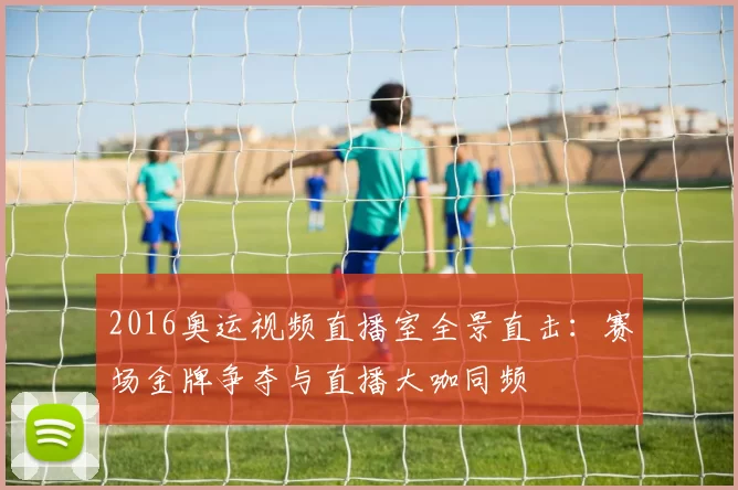 2016奥运视频直播室全景直击：赛场金牌争夺与直播大咖同频