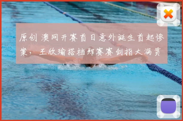 原创 澳网开赛首日意外诞生首起惨案，王欣瑜搭档郑赛赛剑指大满贯冠军