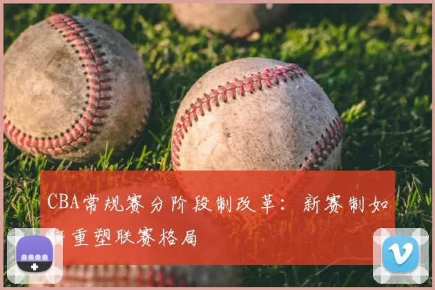 CBA常规赛分阶段制改革：新赛制如何重塑联赛格局