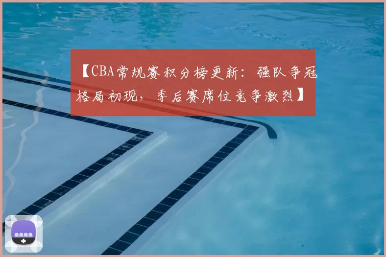 【CBA常规赛积分榜更新：强队争冠格局初现，季后赛席位竞争激烈】