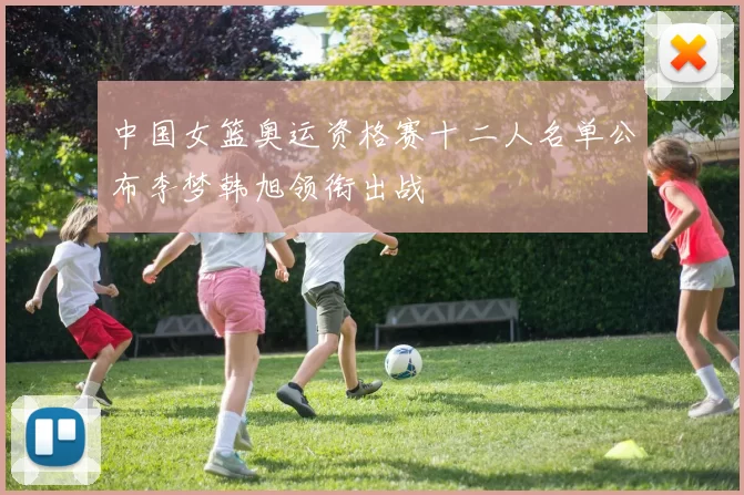 中国女篮奥运资格赛十二人名单公布李梦韩旭领衔出战