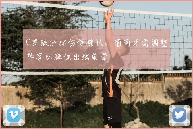C罗欧洲杯伤停确认,葡萄牙需调整阵容以稳住出线前景