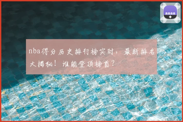 nba得分历史排行榜实时,最新排名大揭秘!谁能登顶榜首?