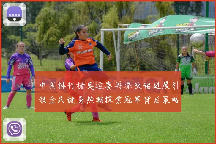 中国排行榜奥运赛再添交错进展引领全民健身热潮探索冠军背后策略