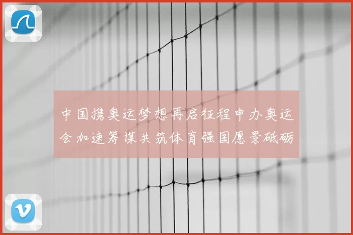 中国携奥运梦想再启征程申办奥运会加速筹谋共筑体育强国愿景砥砺