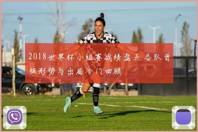 2018世界杯小组赛战绩盘点 各队晋级形势与出局冷门回顾