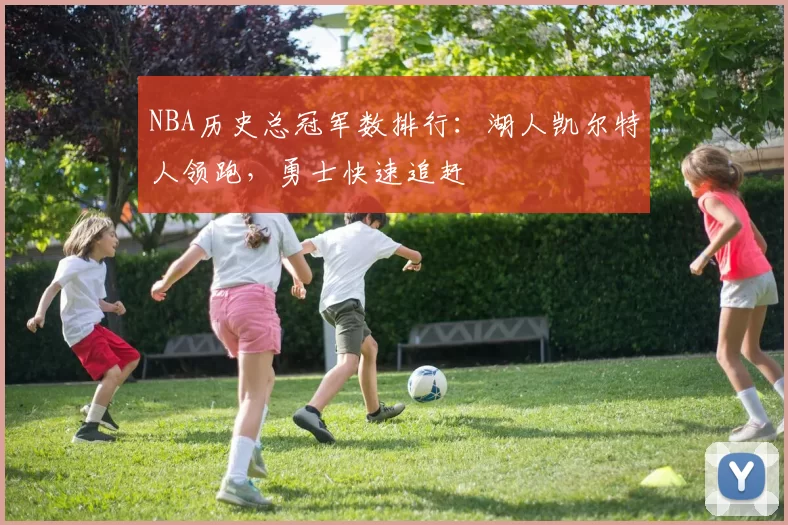 NBA历史总冠军数排行：湖人凯尔特人领跑，勇士快速追赶